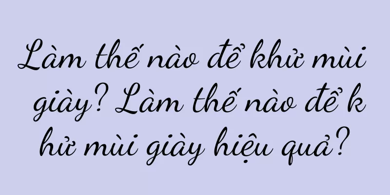 Làm thế nào để khử mùi giày? Làm thế nào để khử mùi giày hiệu quả?