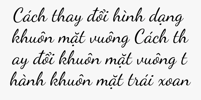 Cách thay đổi hình dạng khuôn mặt vuông Cách thay đổi khuôn mặt vuông thành khuôn mặt trái xoan