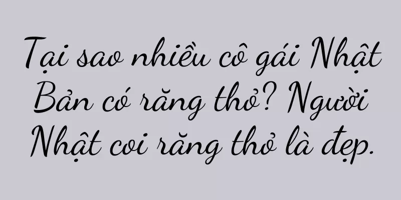 Tại sao nhiều cô gái Nhật Bản có răng thỏ? Người Nhật coi răng thỏ là đẹp.