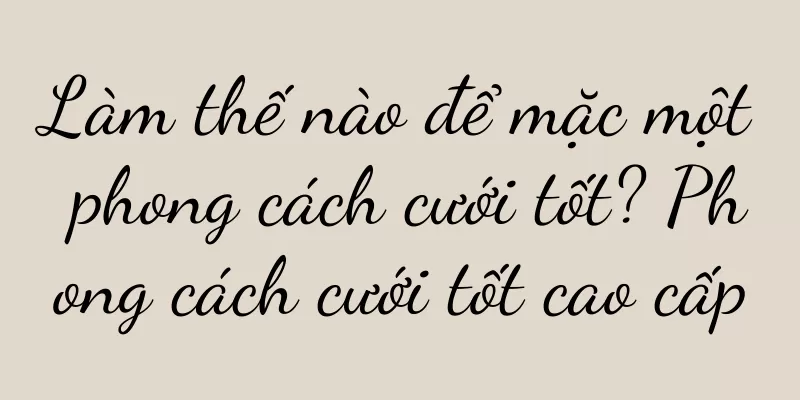 Làm thế nào để mặc một phong cách cưới tốt? Phong cách cưới tốt cao cấp