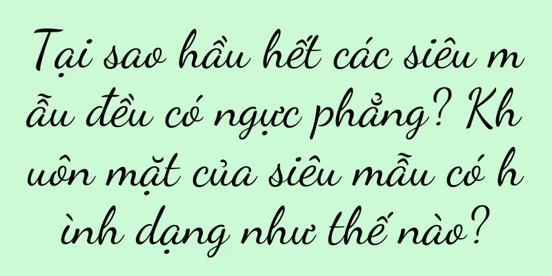Tại sao hầu hết các siêu mẫu đều có ngực phẳng? Khuôn mặt của siêu mẫu có hình dạng như thế nào?