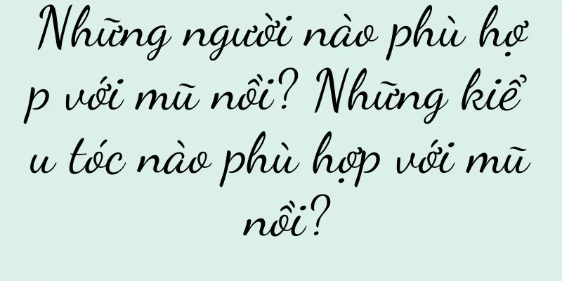 Những người nào phù hợp với mũ nồi? Những kiểu tóc nào phù hợp với mũ nồi?