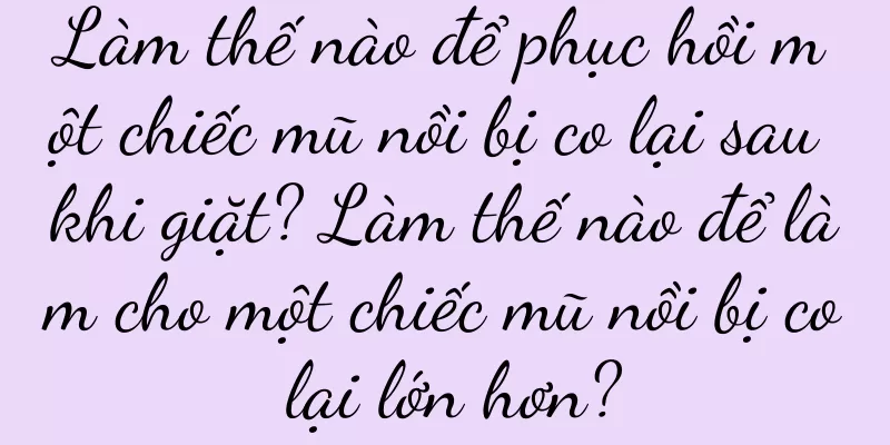 Làm thế nào để phục hồi một chiếc mũ nồi bị co lại sau khi giặt? Làm thế nào để làm cho một chiếc mũ nồi bị co lại lớn hơn?