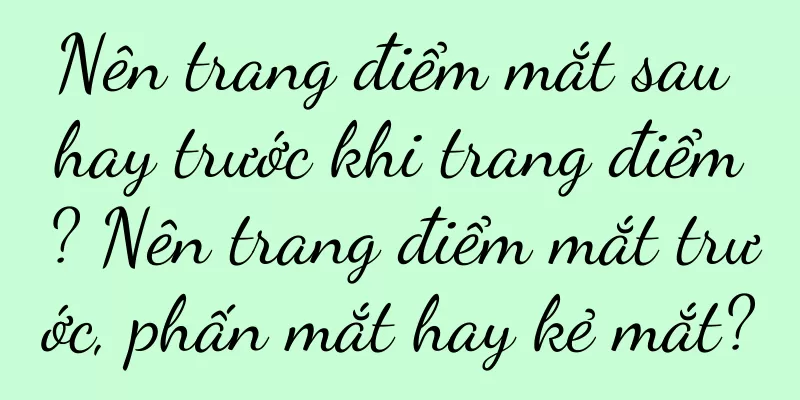 Nên trang điểm mắt sau hay trước khi trang điểm? Nên trang điểm mắt trước, phấn mắt hay kẻ mắt?