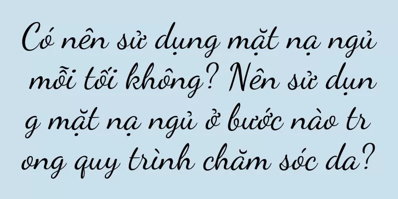 Có nên sử dụng mặt nạ ngủ mỗi tối không? Nên sử dụng mặt nạ ngủ ở bước nào trong quy trình chăm sóc da?