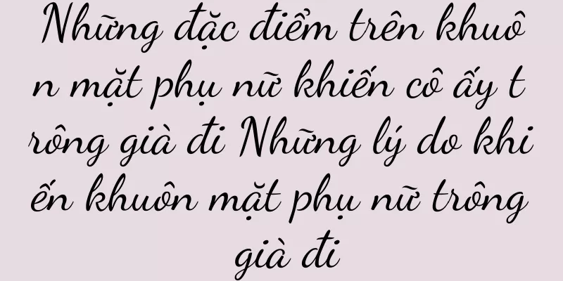 Những đặc điểm trên khuôn mặt phụ nữ khiến cô ấy trông già đi Những lý do khiến khuôn mặt phụ nữ trông già đi