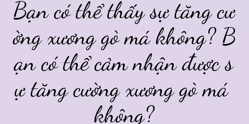 Bạn có thể thấy sự tăng cường xương gò má không? Bạn có thể cảm nhận được sự tăng cường xương gò má không?