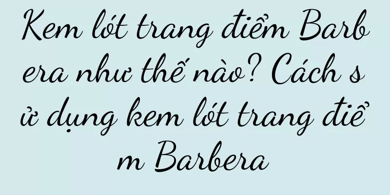 Kem lót trang điểm Barbera như thế nào? Cách sử dụng kem lót trang điểm Barbera