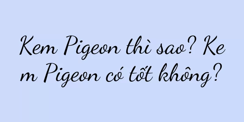 Kem Pigeon thì sao? Kem Pigeon có tốt không?