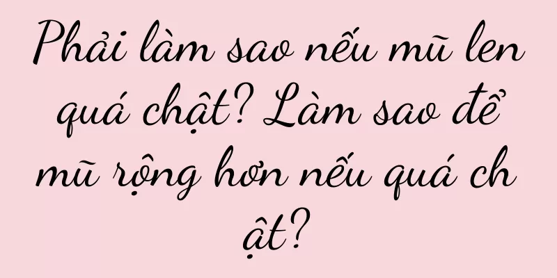 Phải làm sao nếu mũ len quá chật? Làm sao để mũ rộng hơn nếu quá chật?