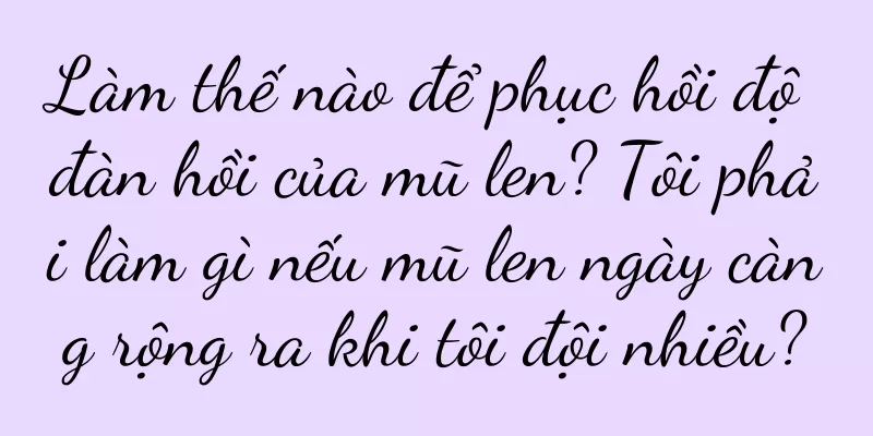 Làm thế nào để phục hồi độ đàn hồi của mũ len? Tôi phải làm gì nếu mũ len ngày càng rộng ra khi tôi đội nhiều?