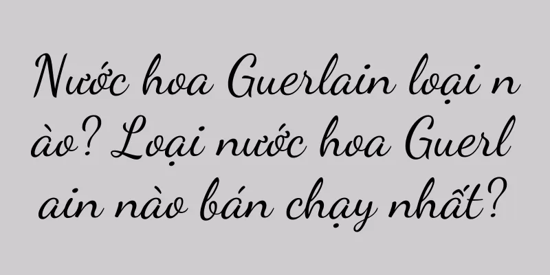 Nước hoa Guerlain loại nào? Loại nước hoa Guerlain nào bán chạy nhất?