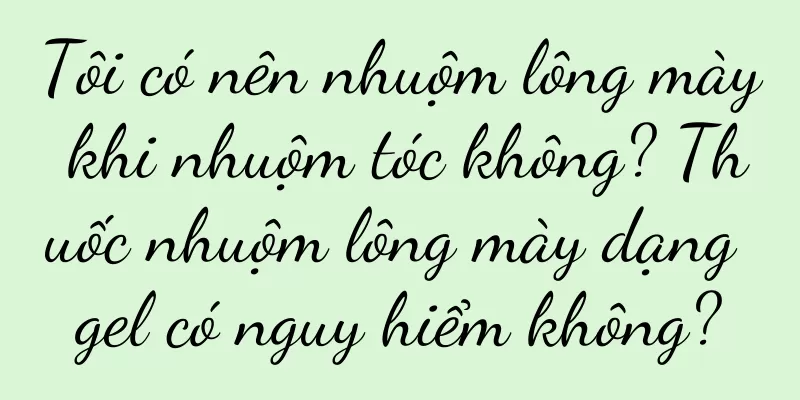 Tôi có nên nhuộm lông mày khi nhuộm tóc không? Thuốc nhuộm lông mày dạng gel có nguy hiểm không?