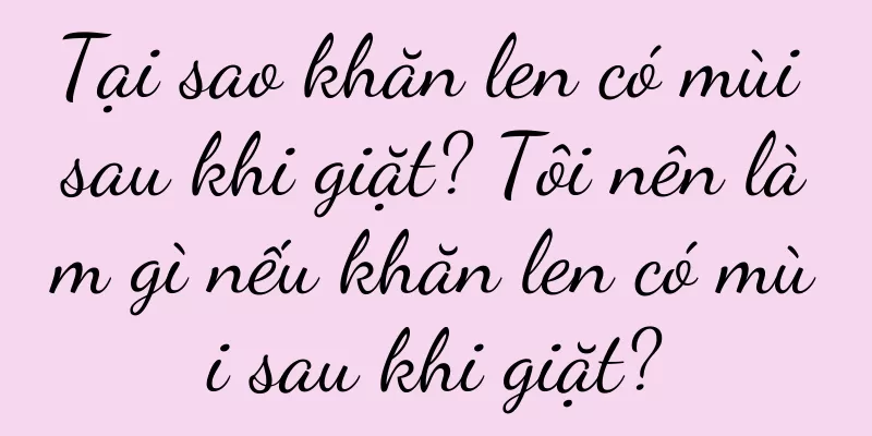 Tại sao khăn len có mùi sau khi giặt? Tôi nên làm gì nếu khăn len có mùi sau khi giặt?