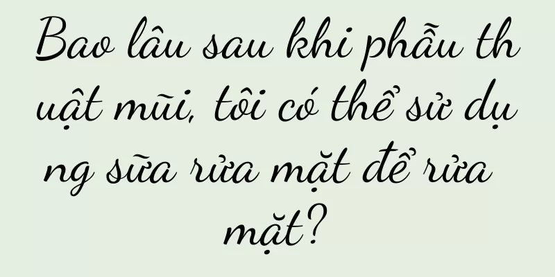 Bao lâu sau khi phẫu thuật mũi, tôi có thể sử dụng sữa rửa mặt để rửa mặt?