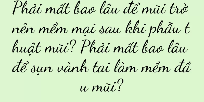 Phải mất bao lâu để mũi trở nên mềm mại sau khi phẫu thuật mũi? Phải mất bao lâu để sụn vành tai làm mềm đầu mũi?