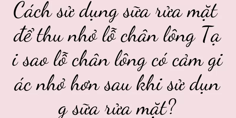 Cách sử dụng sữa rửa mặt để thu nhỏ lỗ chân lông Tại sao lỗ chân lông có cảm giác nhỏ hơn sau khi sử dụng sữa rửa mặt?