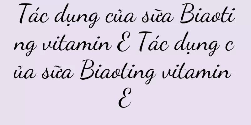 Tác dụng của sữa Biaoting vitamin E Tác dụng của sữa Biaoting vitamin E