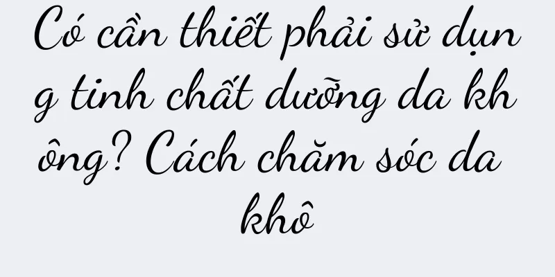 Có cần thiết phải sử dụng tinh chất dưỡng da không? Cách chăm sóc da khô