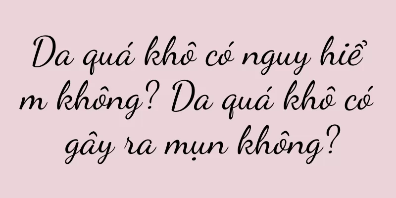 Da quá khô có nguy hiểm không? Da quá khô có gây ra mụn không?