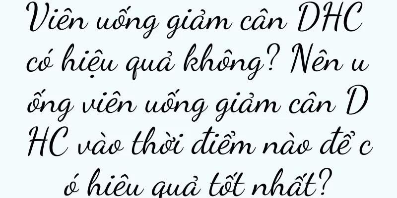 Viên uống giảm cân DHC có hiệu quả không? Nên uống viên uống giảm cân DHC vào thời điểm nào để có hiệu quả tốt nhất?