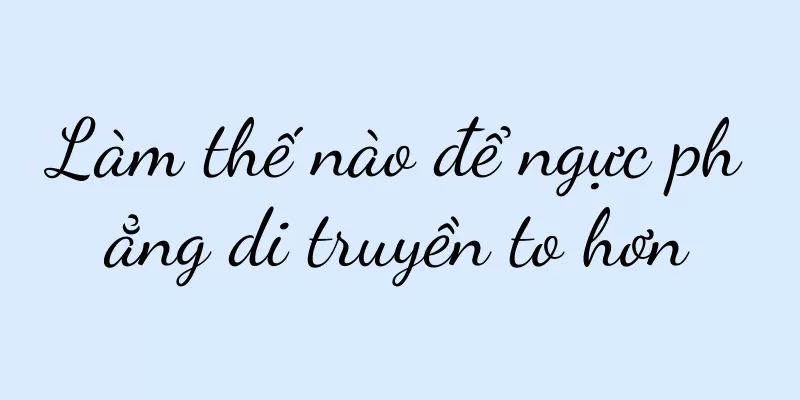 Làm thế nào để ngực phẳng di truyền to hơn