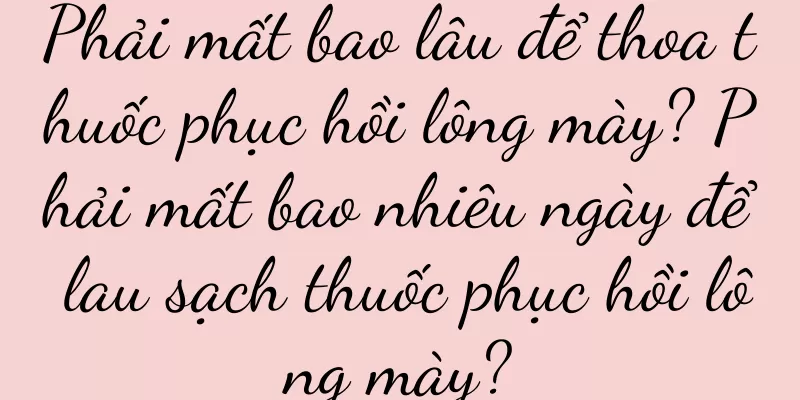 Phải mất bao lâu để thoa thuốc phục hồi lông mày? Phải mất bao nhiêu ngày để lau sạch thuốc phục hồi lông mày?