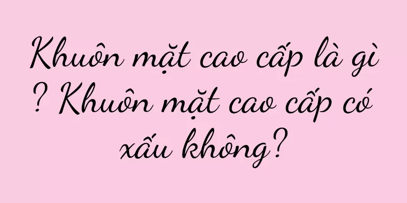 Khuôn mặt cao cấp là gì? Khuôn mặt cao cấp có xấu không?