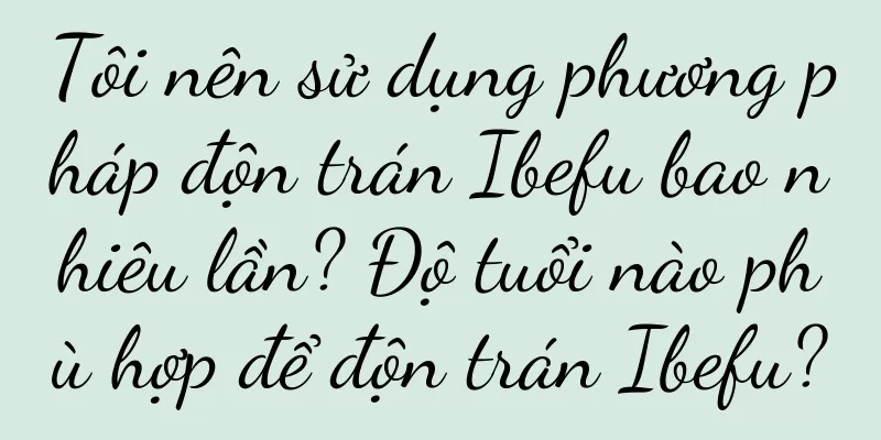 Tôi nên sử dụng phương pháp độn trán Ibefu bao nhiêu lần? Độ tuổi nào phù hợp để độn trán Ibefu?