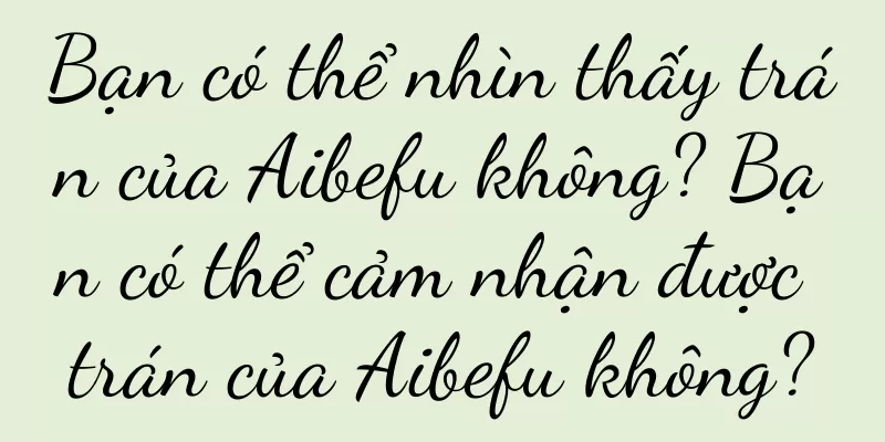 Bạn có thể nhìn thấy trán của Aibefu không? Bạn có thể cảm nhận được trán của Aibefu không?