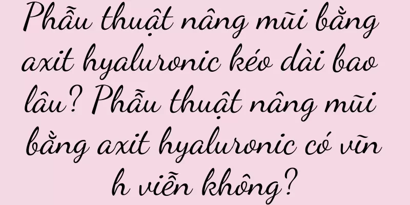 Phẫu thuật nâng mũi bằng axit hyaluronic kéo dài bao lâu? Phẫu thuật nâng mũi bằng axit hyaluronic có vĩnh viễn không?