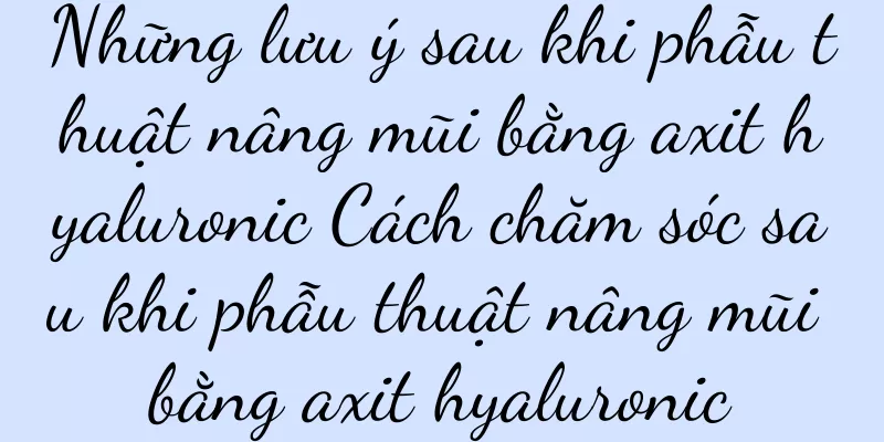 Những lưu ý sau khi phẫu thuật nâng mũi bằng axit hyaluronic Cách chăm sóc sau khi phẫu thuật nâng mũi bằng axit hyaluronic