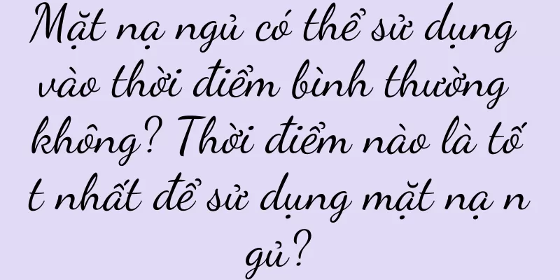 Mặt nạ ngủ có thể sử dụng vào thời điểm bình thường không? Thời điểm nào là tốt nhất để sử dụng mặt nạ ngủ?