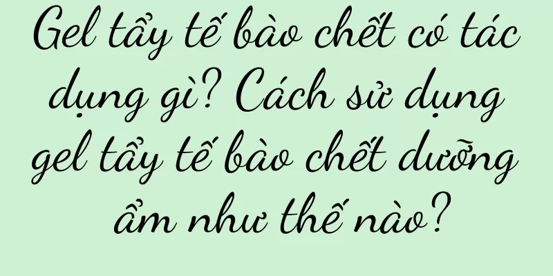 Gel tẩy tế bào chết có tác dụng gì? Cách sử dụng gel tẩy tế bào chết dưỡng ẩm như thế nào?