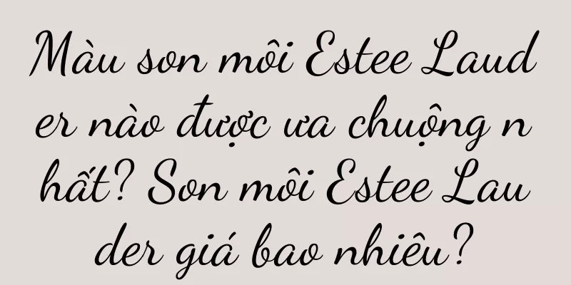 Màu son môi Estee Lauder nào được ưa chuộng nhất? Son môi Estee Lauder giá bao nhiêu?