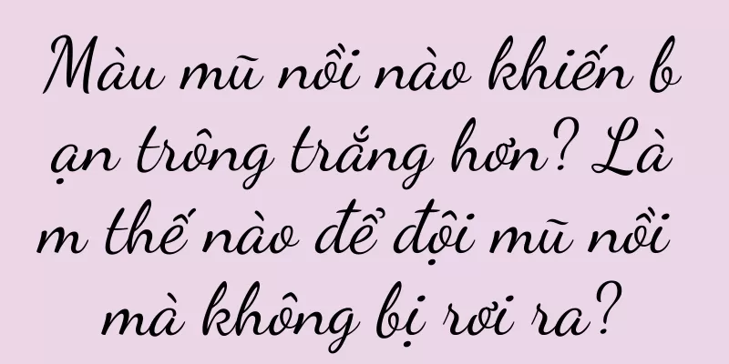 Màu mũ nồi nào khiến bạn trông trắng hơn? Làm thế nào để đội mũ nồi mà không bị rơi ra?