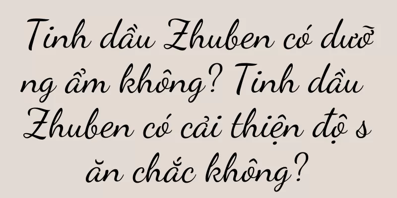 Tinh dầu Zhuben có dưỡng ẩm không? Tinh dầu Zhuben có cải thiện độ săn chắc không?