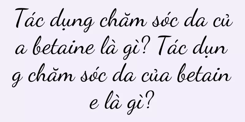 Tác dụng chăm sóc da của betaine là gì? Tác dụng chăm sóc da của betaine là gì?