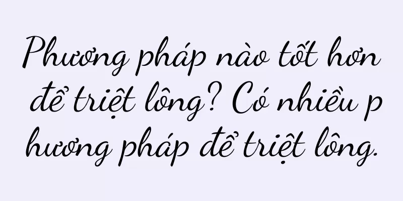 Phương pháp nào tốt hơn để triệt lông? Có nhiều phương pháp để triệt lông.