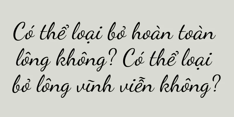 Có thể loại bỏ hoàn toàn lông không? Có thể loại bỏ lông vĩnh viễn không?