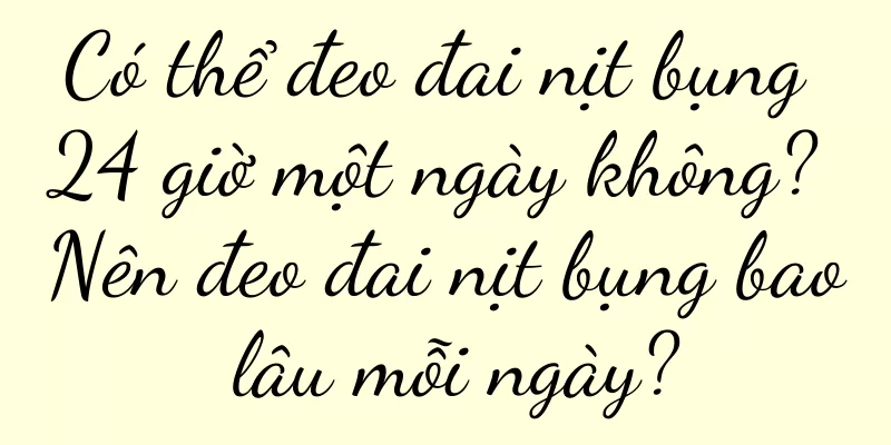 Có thể đeo đai nịt bụng 24 giờ một ngày không? Nên đeo đai nịt bụng bao lâu mỗi ngày?