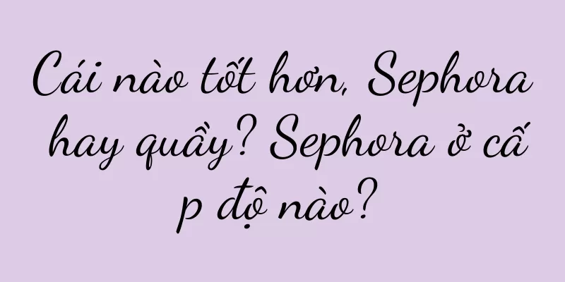 Cái nào tốt hơn, Sephora hay quầy? Sephora ở cấp độ nào?