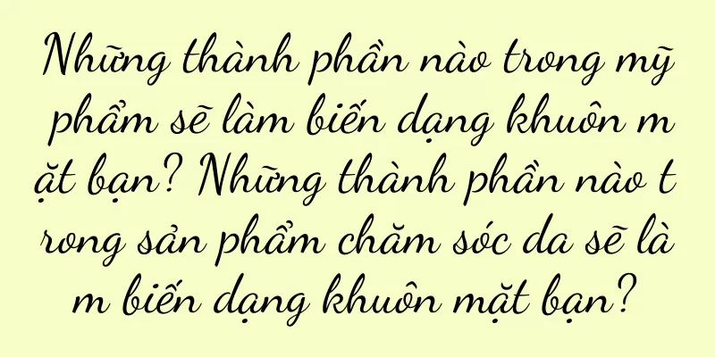 Những thành phần nào trong mỹ phẩm sẽ làm biến dạng khuôn mặt bạn? Những thành phần nào trong sản phẩm chăm sóc da sẽ làm biến dạng khuôn mặt bạn?
