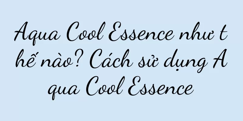Aqua Cool Essence như thế nào? Cách sử dụng Aqua Cool Essence