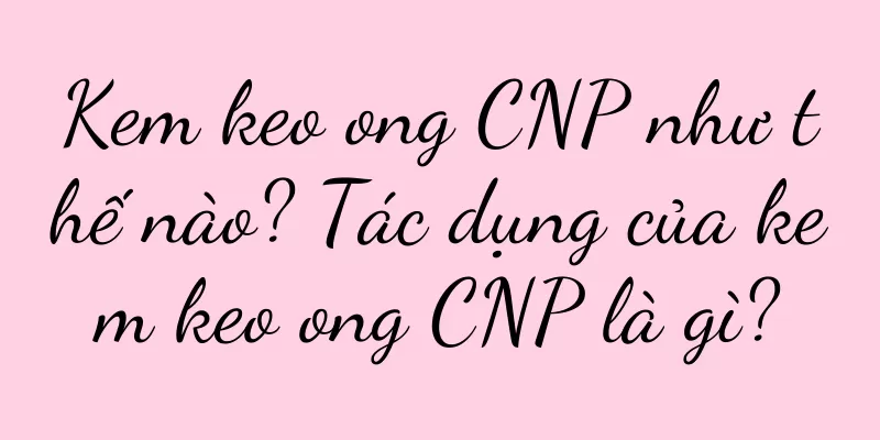 Kem keo ong CNP như thế nào? Tác dụng của kem keo ong CNP là gì?
