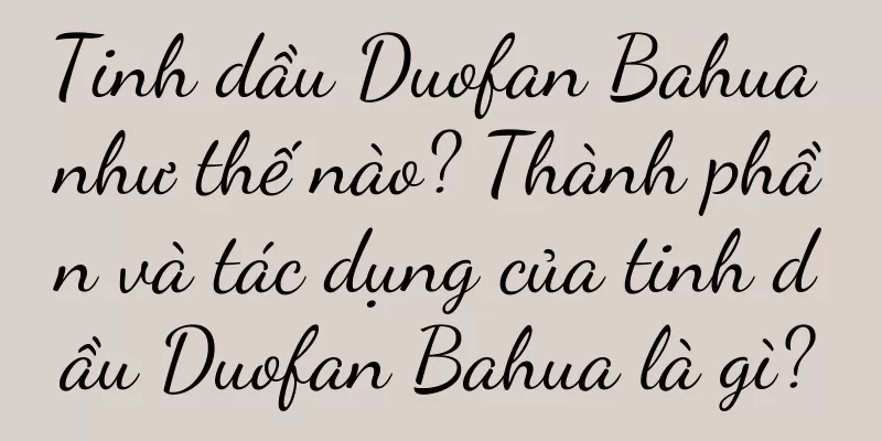 Tinh dầu Duofan Bahua như thế nào? Thành phần và tác dụng của tinh dầu Duofan Bahua là gì?