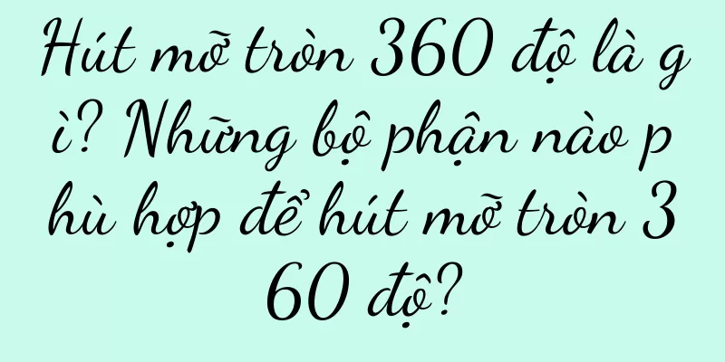 Hút mỡ tròn 360 độ là gì? Những bộ phận nào phù hợp để hút mỡ tròn 360 độ?