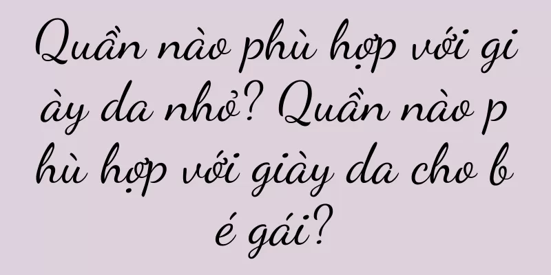 Quần nào phù hợp với giày da nhỏ? Quần nào phù hợp với giày da cho bé gái?