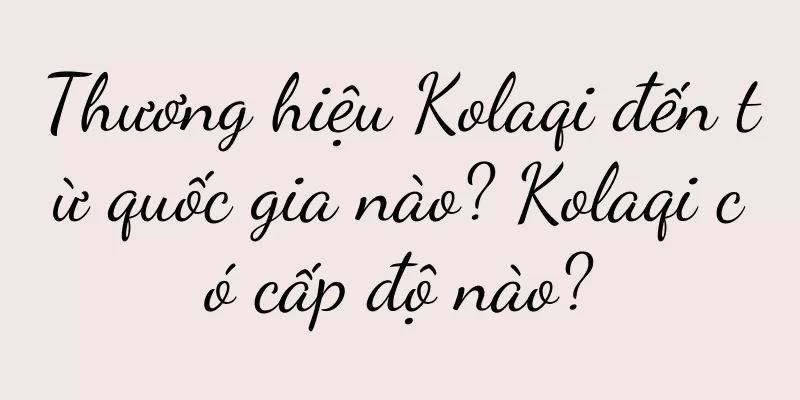Thương hiệu Kolaqi đến từ quốc gia nào? Kolaqi có cấp độ nào?