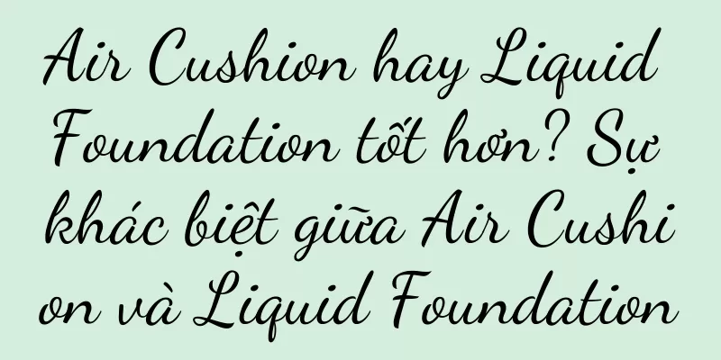 Air Cushion hay Liquid Foundation tốt hơn? Sự khác biệt giữa Air Cushion và Liquid Foundation